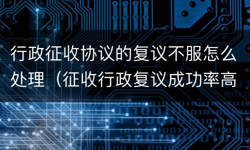 行政征收协议的复议不服怎么处理（征收行政复议成功率高吗）