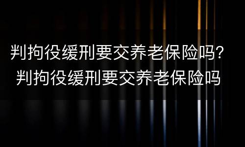 判拘役缓刑要交养老保险吗？ 判拘役缓刑要交养老保险吗
