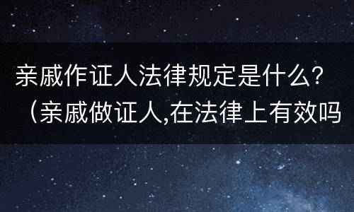 亲戚作证人法律规定是什么？（亲戚做证人,在法律上有效吗）
