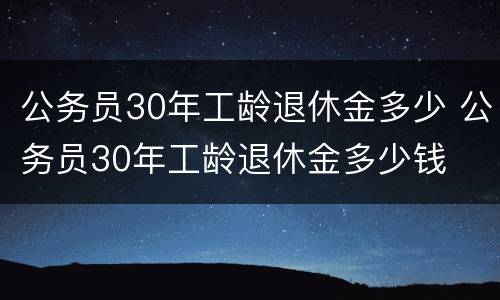 公务员30年工龄退休金多少 公务员30年工龄退休金多少钱