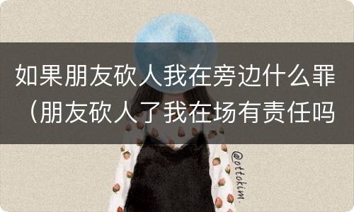 如果朋友砍人我在旁边什么罪（朋友砍人了我在场有责任吗）