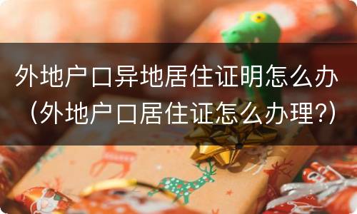 外地户口异地居住证明怎么办（外地户口居住证怎么办理?）