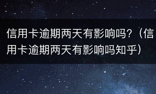 信用卡逾期两天有影响吗?（信用卡逾期两天有影响吗知乎）