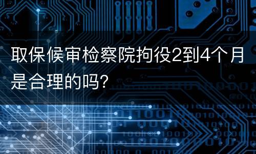 取保候审检察院拘役2到4个月是合理的吗？