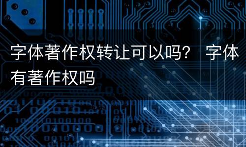 字体著作权转让可以吗？ 字体有著作权吗