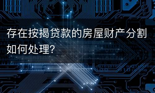 存在按揭贷款的房屋财产分割如何处理？