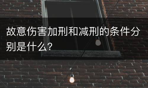 故意伤害加刑和减刑的条件分别是什么？