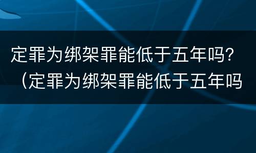 定罪为绑架罪能低于五年吗？（定罪为绑架罪能低于五年吗）