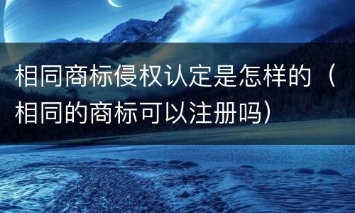 相同商标侵权认定是怎样的（相同的商标可以注册吗）