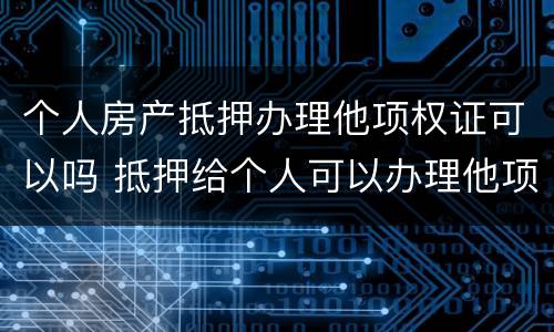 个人房产抵押办理他项权证可以吗 抵押给个人可以办理他项权证吗