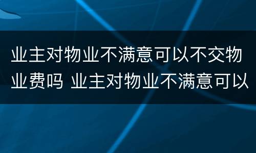 业主对物业不满意可以不交物业费吗 业主对物业不满意可以不交物业费吗合法吗