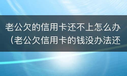 老公欠的信用卡还不上怎么办（老公欠信用卡的钱没办法还怎么办）