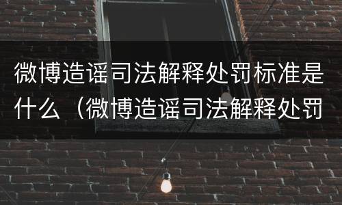 微博造谣司法解释处罚标准是什么（微博造谣司法解释处罚标准是什么啊）