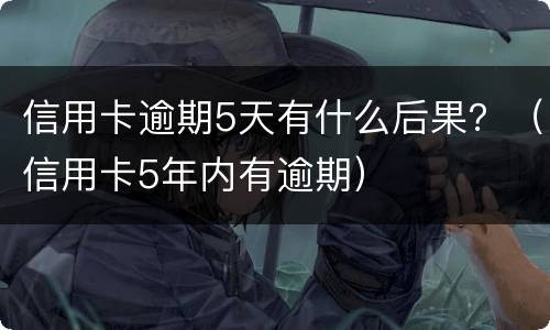 信用卡逾期5天有什么后果？（信用卡5年内有逾期）