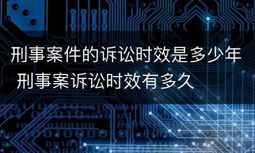 刑事案件的诉讼时效是多少年 刑事案诉讼时效有多久