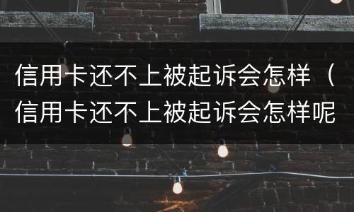 信用卡还不上被起诉会怎样（信用卡还不上被起诉会怎样呢）