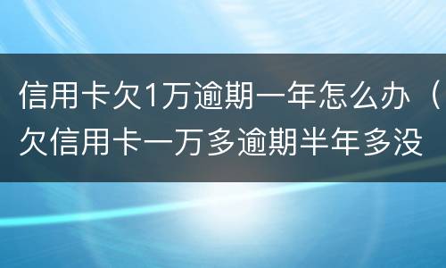 信用卡欠1万逾期一年怎么办（欠信用卡一万多逾期半年多没还会怎么样?）