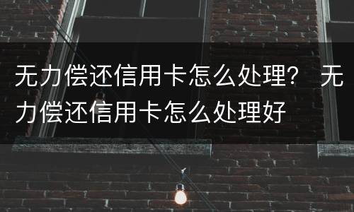 无力偿还信用卡怎么处理？ 无力偿还信用卡怎么处理好