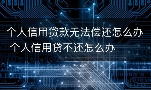 个人信用贷款无法偿还怎么办 个人信用贷不还怎么办