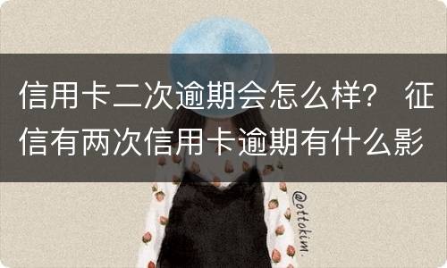 信用卡二次逾期会怎么样？ 征信有两次信用卡逾期有什么影响