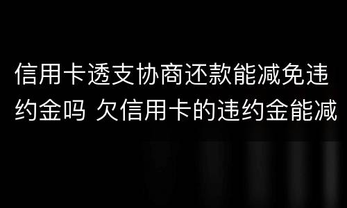 信用卡透支协商还款能减免违约金吗 欠信用卡的违约金能减免吗