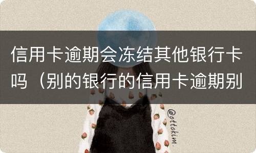 信用卡逾期会冻结其他银行卡吗（别的银行的信用卡逾期别的银行卡会不会冻结）