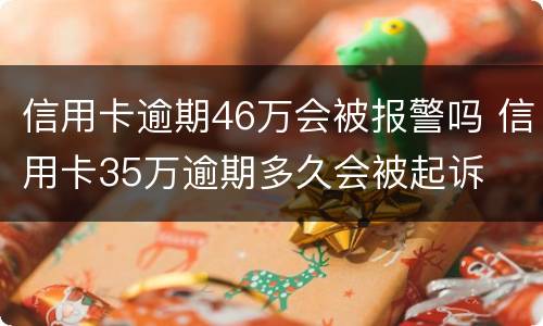 信用卡逾期46万会被报警吗 信用卡35万逾期多久会被起诉