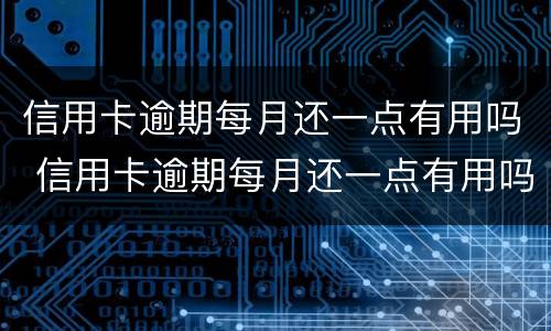 信用卡逾期每月还一点有用吗 信用卡逾期每月还一点有用吗怎么还