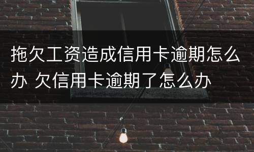 拖欠工资造成信用卡逾期怎么办 欠信用卡逾期了怎么办