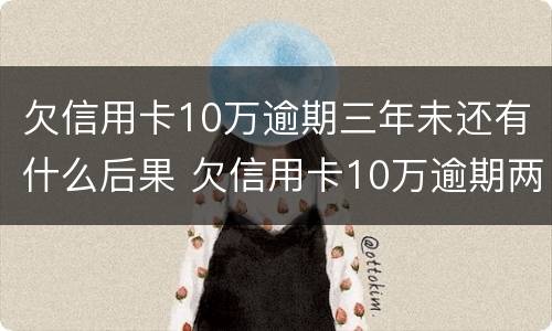 欠信用卡10万逾期三年未还有什么后果 欠信用卡10万逾期两年