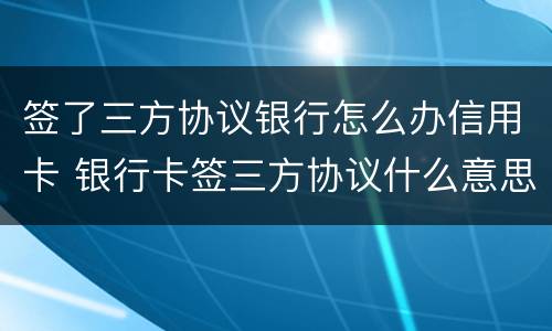 签了三方协议银行怎么办信用卡 银行卡签三方协议什么意思