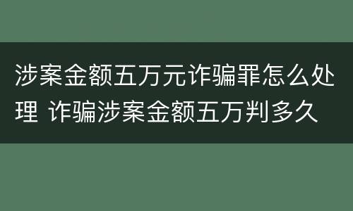 涉案金额五万元诈骗罪怎么处理 诈骗涉案金额五万判多久