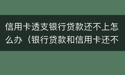 信用卡透支银行贷款还不上怎么办（银行贷款和信用卡还不上怎么办）