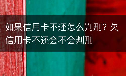 如果信用卡不还怎么判刑? 欠信用卡不还会不会判刑