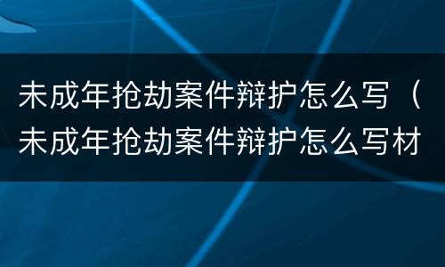 未成年抢劫案件辩护怎么写（未成年抢劫案件辩护怎么写材料）