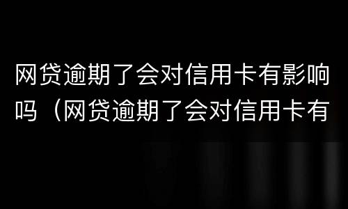 网贷逾期了会对信用卡有影响吗（网贷逾期了会对信用卡有影响吗）