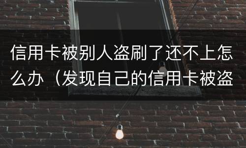 信用卡被别人盗刷了还不上怎么办（发现自己的信用卡被盗刷 我们怎么办）