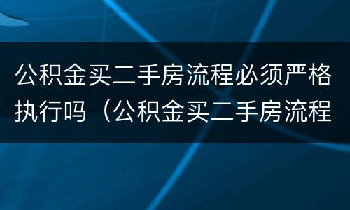 公积金买二手房流程必须严格执行吗（公积金买二手房流程必须严格执行吗）