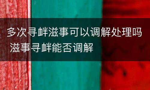 多次寻衅滋事可以调解处理吗 滋事寻衅能否调解