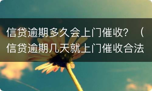 信贷逾期多久会上门催收？（信贷逾期几天就上门催收合法吗）