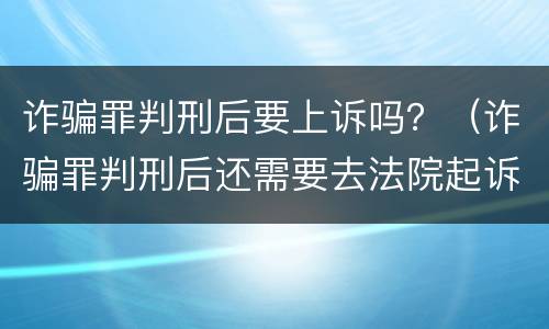 诈骗罪判刑后要上诉吗？（诈骗罪判刑后还需要去法院起诉民事责任吗）