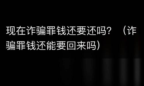 现在诈骗罪钱还要还吗？（诈骗罪钱还能要回来吗）