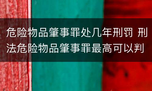 危险物品肇事罪处几年刑罚 刑法危险物品肇事罪最高可以判处