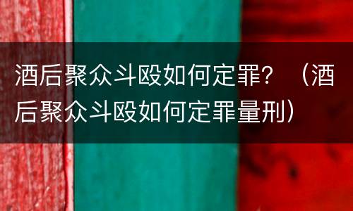 酒后聚众斗殴如何定罪？（酒后聚众斗殴如何定罪量刑）