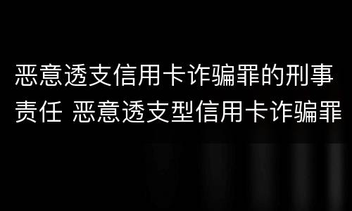 恶意透支信用卡诈骗罪的刑事责任 恶意透支型信用卡诈骗罪的认定