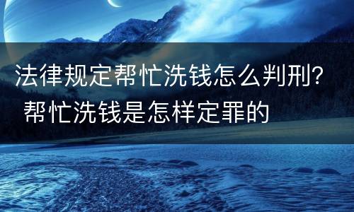 法律规定帮忙洗钱怎么判刑？ 帮忙洗钱是怎样定罪的
