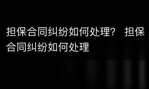 担保合同纠纷如何处理？ 担保合同纠纷如何处理