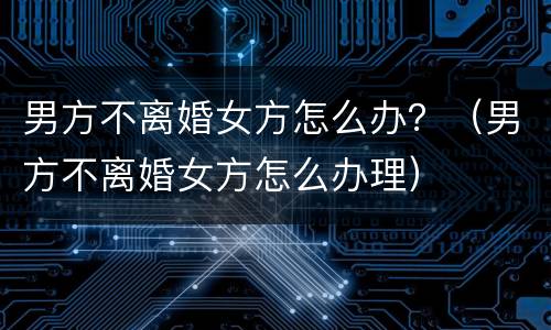 男方不离婚女方怎么办？（男方不离婚女方怎么办理）