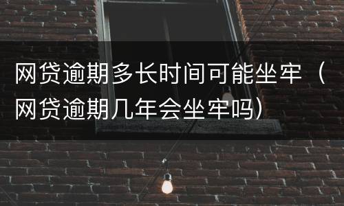 网贷逾期多长时间可能坐牢（网贷逾期几年会坐牢吗）