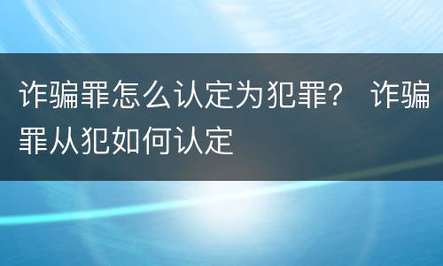 诈骗罪怎么认定为犯罪？ 诈骗罪从犯如何认定